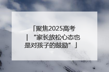 聚焦2025高考｜“家长放松心态也是对孩子的鼓励”