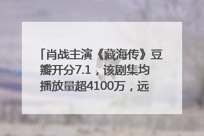 肖战主演《藏海传》豆瓣开分7.1，该剧集均播放量超4100万，远超第二名《折腰》