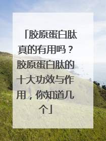 胶原蛋白肽真的有用吗？胶原蛋白肽的十大功效与作用，你知道几个