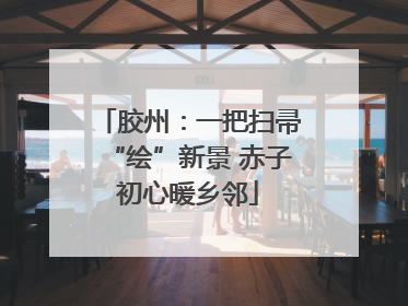胶州：一把扫帚“绘”新景 赤子初心暖乡邻