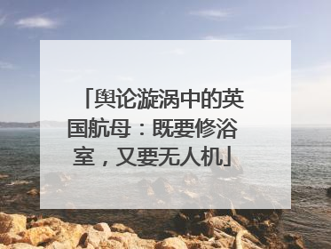舆论漩涡中的英国航母：既要修浴室，又要无人机