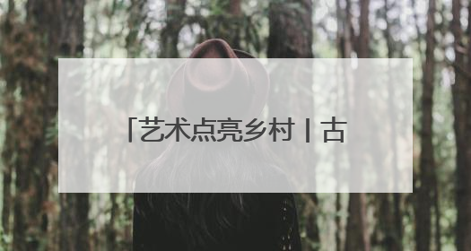 艺术点亮乡村丨古意流淌 往事悠悠