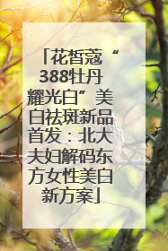 花皙蔻“388牡丹耀光白”美白祛斑新品首发：北大夫妇解码东方女性美白新方案