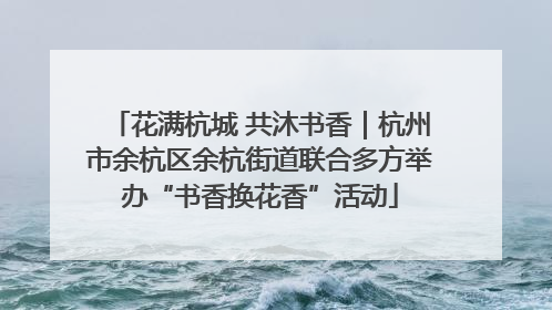 花满杭城 共沐书香｜杭州市余杭区余杭街道联合多方举办“书香换花香”活动