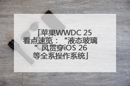 苹果WWDC 25看点速览：“液态玻璃”风贯穿iOS 26等全系操作系统