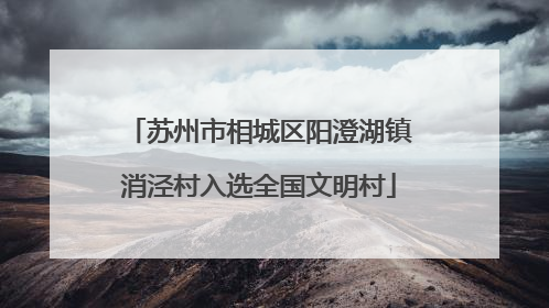 苏州市相城区阳澄湖镇消泾村入选全国文明村