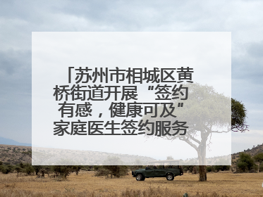 苏州市相城区黄桥街道开展“签约有感，健康可及”家庭医生签约服务主题宣传月活动