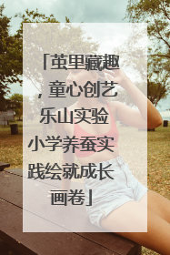 茧里藏趣，童心创艺 乐山实验小学养蚕实践绘就成长画卷
