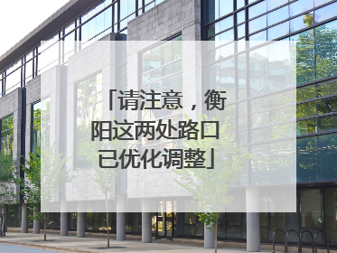 请注意，衡阳这两处路口已优化调整
