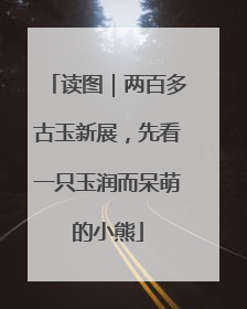 读图｜两百多古玉新展，先看一只玉润而呆萌的小熊