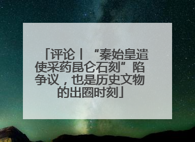 评论丨“秦始皇遣使采药昆仑石刻”陷争议，也是历史文物的出圈时刻