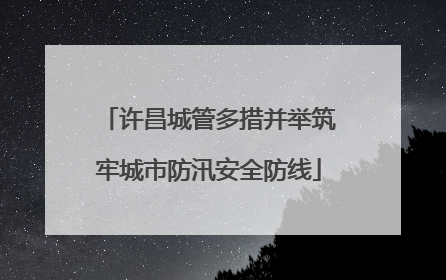 许昌城管多措并举筑牢城市防汛安全防线