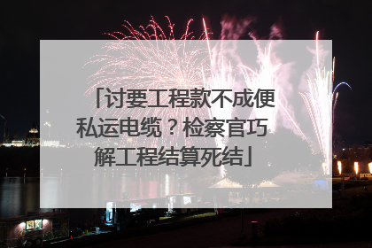 讨要工程款不成便私运电缆？检察官巧解工程结算死结