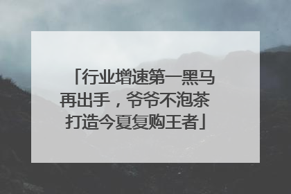 行业增速第一黑马再出手，爷爷不泡茶打造今夏复购王者