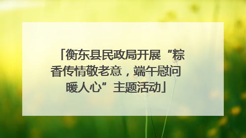 衡东县民政局开展“粽香传情敬老意，端午慰问暖人心”主题活动