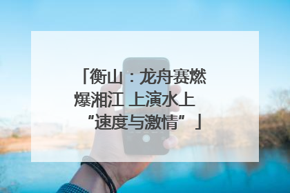 衡山：龙舟赛燃爆湘江 上演水上“速度与激情”