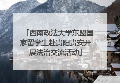 西南政法大学东盟国家留学生赴贵阳贵安开展法治交流活动