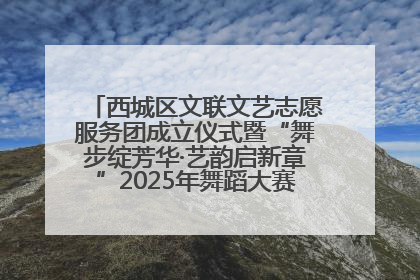 西城区文联文艺志愿服务团成立仪式暨“舞步绽芳华·艺韵启新章”2025年舞蹈大赛展演圆满举办
