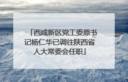 西咸新区党工委原书记杨仁华已调往陕西省人大常委会任职