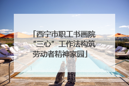 西宁市职工书画院“三心”工作法构筑劳动者精神家园