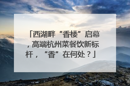 西湖畔“香楼”启幕，高端杭州菜餐饮新标杆，“香”在何处？