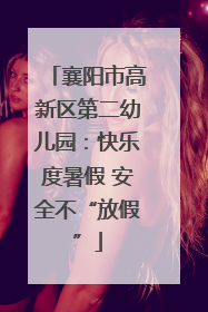 襄阳市高新区第二幼儿园：快乐度暑假 安全不“放假”