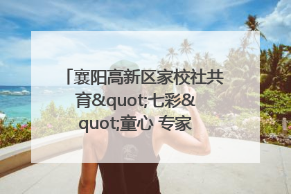 襄阳高新区家校社共育"七彩"童心 专家团支招智慧育儿