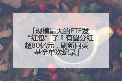 规模最大的ETF发“红包”了！有望分红超80亿元，刷新同类基金单次纪录