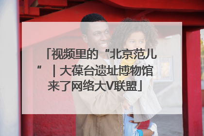 视频里的“北京范儿”｜大葆台遗址博物馆来了网络大V联盟
