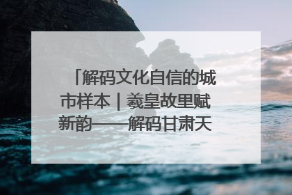 解码文化自信的城市样本｜羲皇故里赋新韵——解码甘肃天水的文化自信样本