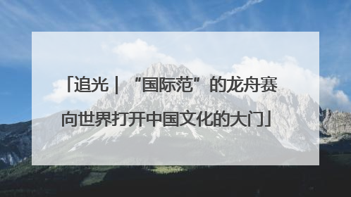 追光｜“国际范”的龙舟赛 向世界打开中国文化的大门