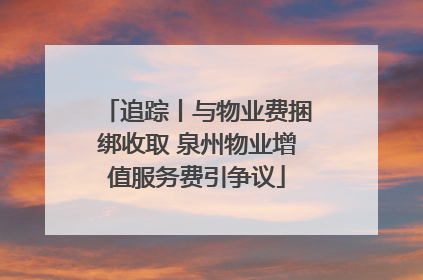 追踪丨与物业费捆绑收取 泉州物业增值服务费引争议