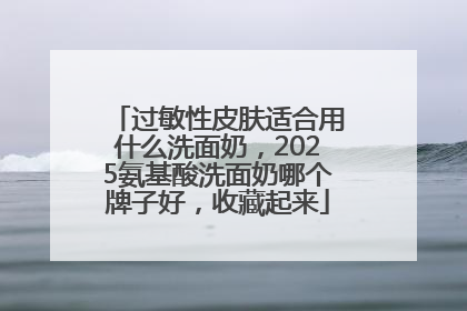 过敏性皮肤适合用什么洗面奶，2025氨基酸洗面奶哪个牌子好，收藏起来