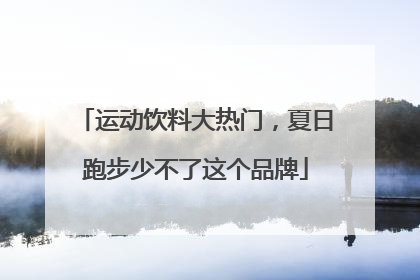 运动饮料大热门，夏日跑步少不了这个品牌