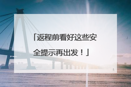 返程前看好这些安全提示再出发！