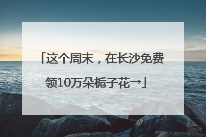 这个周末，在长沙免费领10万朵栀子花→