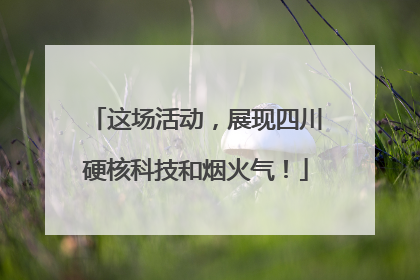 这场活动，展现四川硬核科技和烟火气！