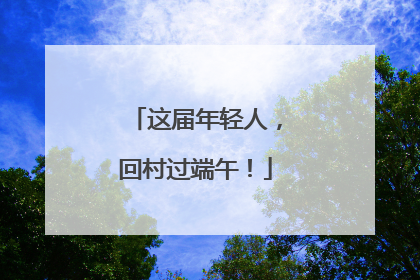 这届年轻人，回村过端午！