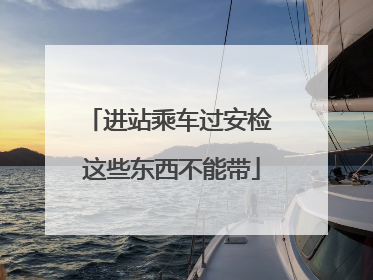 进站乘车过安检 这些东西不能带