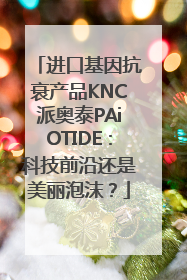 进口基因抗衰产品KNC派奥泰PAiOTIDE：科技前沿还是美丽泡沫？