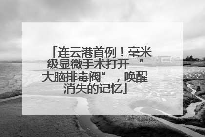 连云港首例！毫米级显微手术打开 “大脑排毒阀”，唤醒消失的记忆