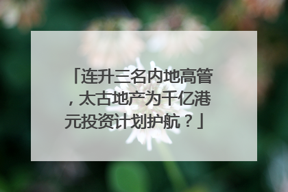 连升三名内地高管，太古地产为千亿港元投资计划护航？