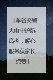 车谷交警大雨中护航高考，暖心服务获家长点赞