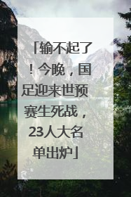 输不起了！今晚，国足迎来世预赛生死战，23人大名单出炉