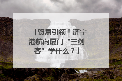 贸易引领！济宁港航向厦门“三剑客”学什么？
