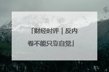 财经时评｜反内卷不能只靠自觉