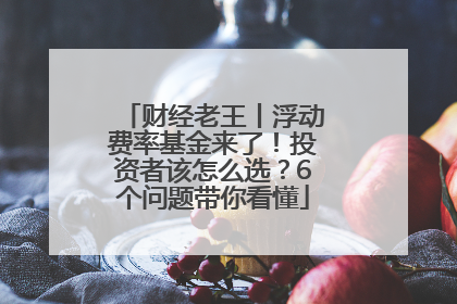 财经老王丨浮动费率基金来了！投资者该怎么选？6个问题带你看懂