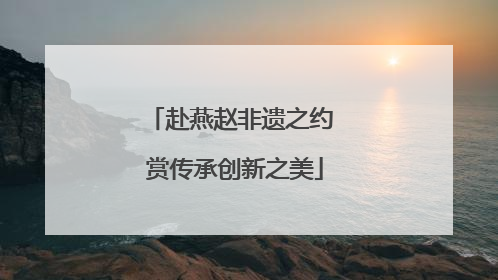 赴燕赵非遗之约 赏传承创新之美