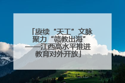 赓续“天工”文脉 聚力“赣教出海”——江西高水平推进教育对外开放