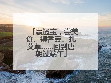 赢通宝，尝美食、得香囊、扎艾草……回到唐朝过端午